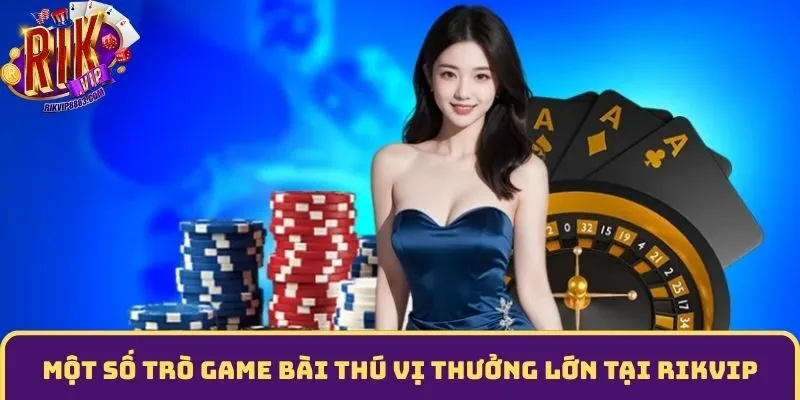 Một số trò game bài thú vị thưởng lớn tại RIKVIP