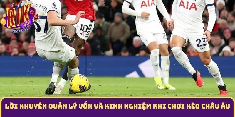 Lời khuyên quản lý vốn và kinh nghiệm khi chơi Kèo châu âu